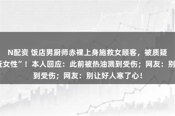 N配资 饭店男厨师赤裸上身施救女顾客，被质疑“不穿衣服贴近女性”！本人回应：此前被热油溅到受伤；网友：别让好人寒了心！