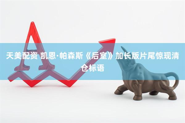 天美配资 凯恩·帕森斯《后室》加长版片尾惊现清仓标语