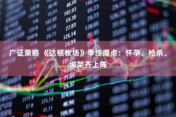 广证策略 《达顿牧场》季终爆点：怀孕、枪杀、绑架齐上阵