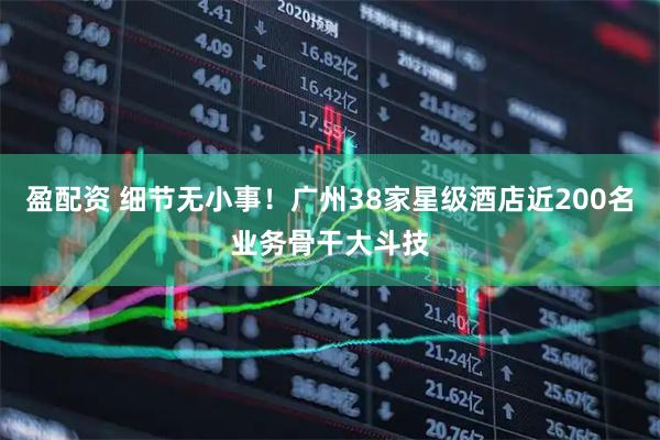 盈配资 细节无小事！广州38家星级酒店近200名业务骨干大斗技