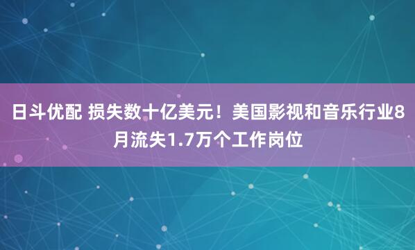 日斗优配 损失数十亿美元！美国影视和音乐行业8月流失1.7万个工作岗位