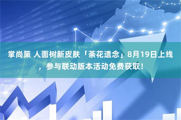 掌尚策 人面树新皮肤「荼花遗念」8月19日上线，参与联动版本活动免费获取！