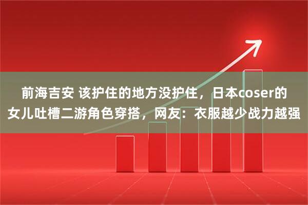 前海吉安 该护住的地方没护住，日本coser的女儿吐槽二游角色穿搭，网友：衣服越少战力越强