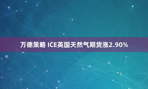 万德策略 ICE英国天然气期货涨2.90%