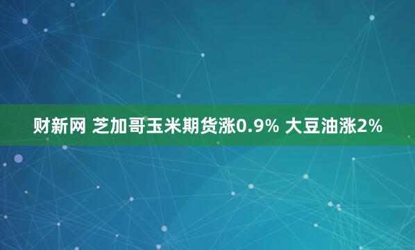 财新网 芝加哥玉米期货涨0.9% 大豆油涨2%