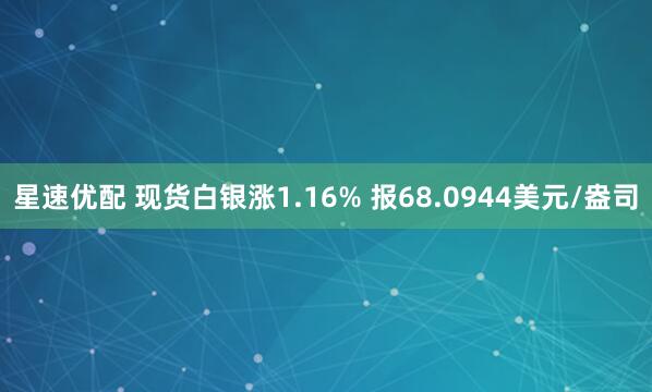 星速优配 现货白银涨1.16% 报68.0944美元/盎司